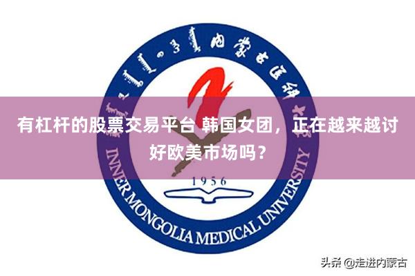 有杠杆的股票交易平台 韩国女团，正在越来越讨好欧美市场吗？