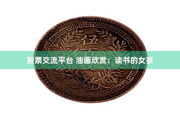 股票交流平台 油画欣赏：读书的女孩
