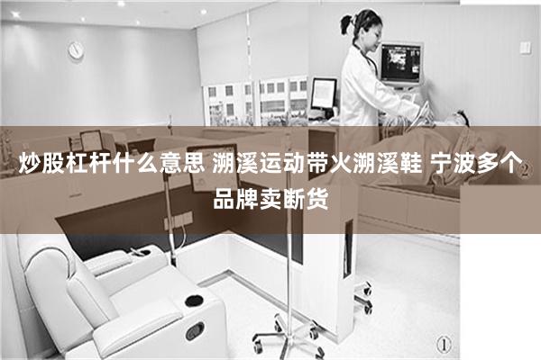 炒股杠杆什么意思 溯溪运动带火溯溪鞋 宁波多个品牌卖断货