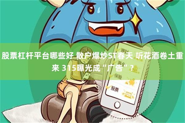 股票杠杆平台哪些好 散户爆炒ST春天 听花酒卷土重来 315曝光成“广告”？