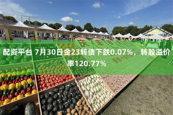 配资平台 7月30日金23转债下跌0.07%，转股溢价率120.77%
