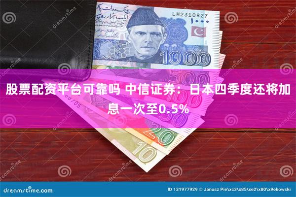 股票配资平台可靠吗 中信证券：日本四季度还将加息一次至0.5%
