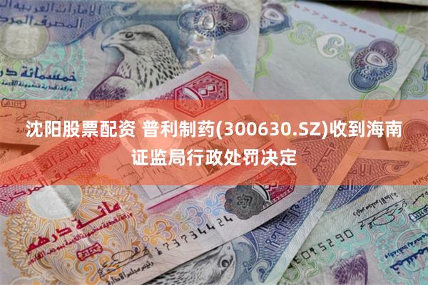 沈阳股票配资 普利制药(300630.SZ)收到海南证监局行政处罚决定