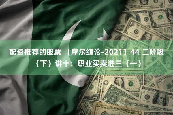 配资推荐的股票 【摩尔缠论-2021】44 二阶段（下）讲十：职业买卖进三（一）