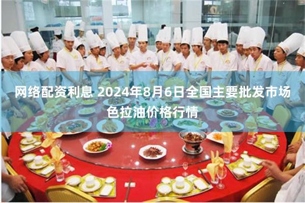 网络配资利息 2024年8月6日全国主要批发市场色拉油价格行情