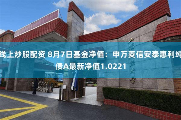 线上炒股配资 8月7日基金净值：申万菱信安泰惠利纯债A最新净值1.0221