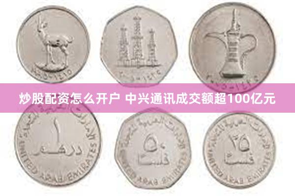 炒股配资怎么开户 中兴通讯成交额超100亿元