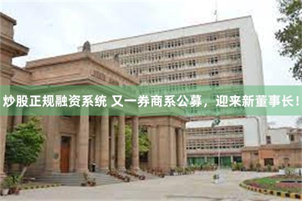 炒股正规融资系统 又一券商系公募，迎来新董事长！