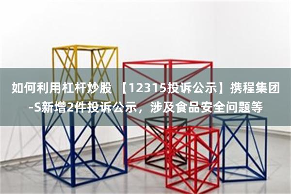 如何利用杠杆炒股 【12315投诉公示】携程集团-S新增2件投诉公示，涉及食品安全问题等
