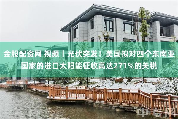 金股配资网 视频丨光伏突发！美国拟对四个东南亚国家的进口太阳能征收高达271%的关税