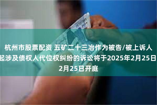 杭州市股票配资 五矿二十三冶作为被告/被上诉人的1起涉及债权人代位权纠纷的诉讼将于2025年2月25日开庭