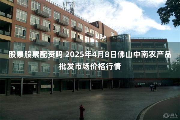 股票股票配资吗 2025年4月8日佛山中南农产品批发市场价格行情