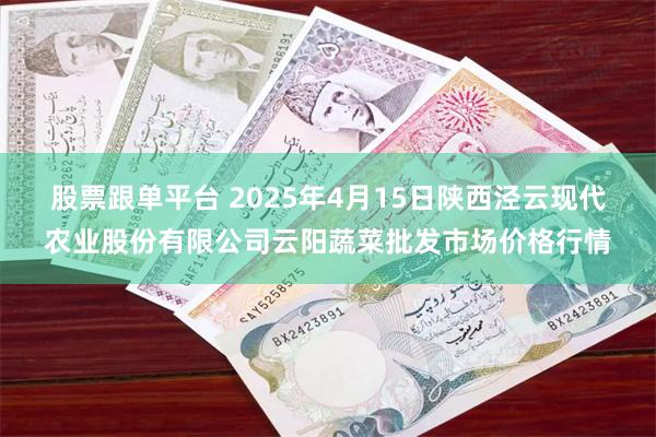 股票跟单平台 2025年4月15日陕西泾云现代农业股份有限公司云阳蔬菜批发市场价格行情