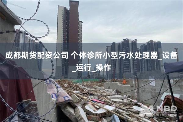 成都期货配资公司 个体诊所小型污水处理器_设备_运行_操作
