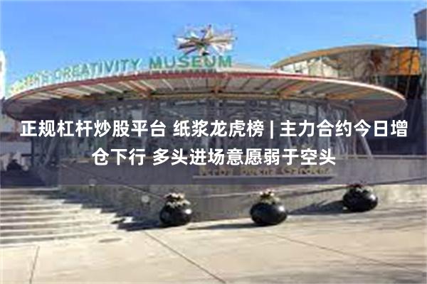 正规杠杆炒股平台 纸浆龙虎榜 | 主力合约今日增仓下行 多头进场意愿弱于空头