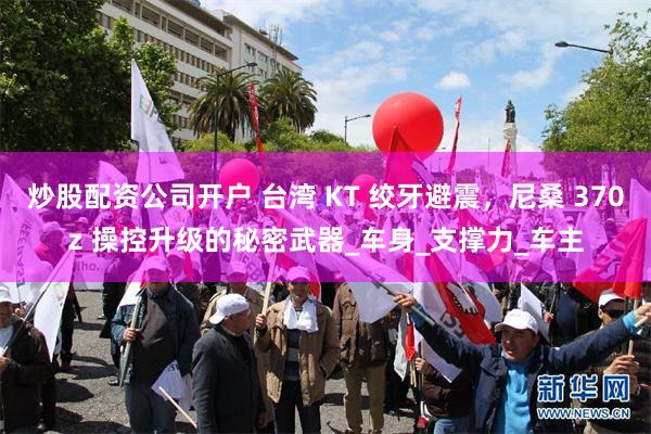 炒股配资公司开户 台湾 KT 绞牙避震，尼桑 370z 操控升级的秘密武器_车身_支撑力_车主