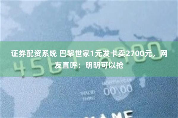 证券配资系统 巴黎世家1元发卡卖2700元，网友直呼：明明可以抢
