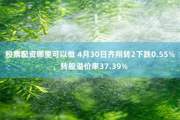 股票配资哪里可以做 4月30日齐翔转2下跌0.55%，转股溢价率37.39%