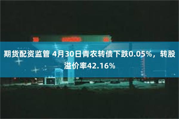 期货配资监管 4月30日青农转债下跌0.05%，转股溢价率42.16%