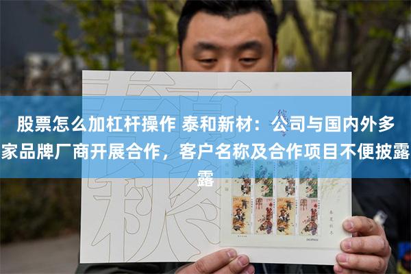 股票怎么加杠杆操作 泰和新材：公司与国内外多家品牌厂商开展合作，客户名称及合作项目不便披露
