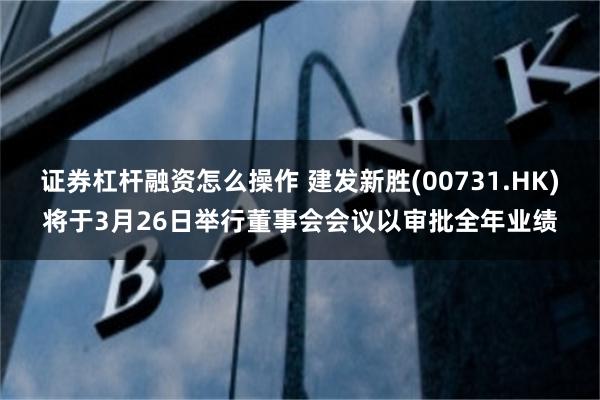 证券杠杆融资怎么操作 建发新胜(00731.HK)将于3月26日举行董事会会议以审批全年业绩