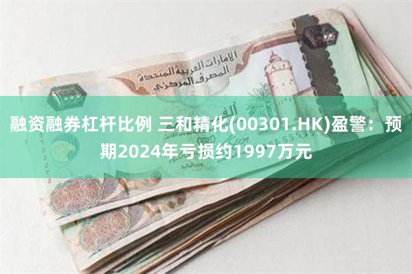 融资融券杠杆比例 三和精化(00301.HK)盈警：预期2024年亏损约1997万元