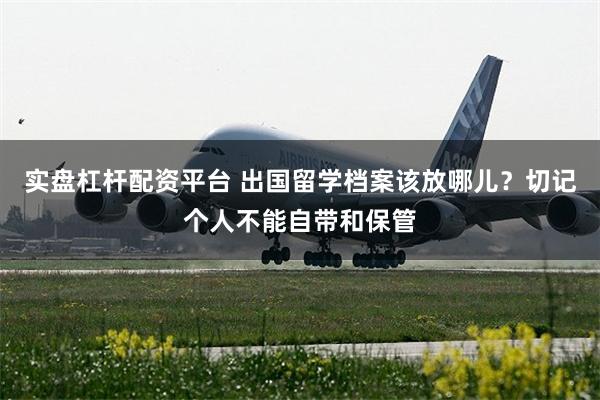 实盘杠杆配资平台 出国留学档案该放哪儿？切记个人不能自带和保管