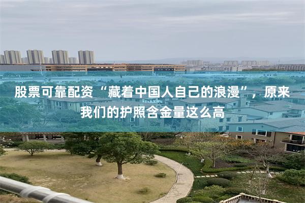 股票可靠配资 “藏着中国人自己的浪漫”，原来我们的护照含金量这么高