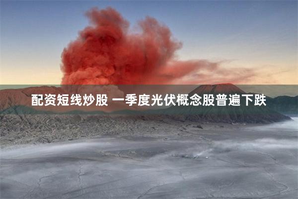 配资短线炒股 一季度光伏概念股普遍下跌