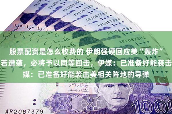 股票配资是怎么收费的 伊朗强硬回应美“轰炸”威胁，哈梅内伊：若遭袭，必将予以同等回击，伊媒：已准备好能袭击美相关阵地的导弹
