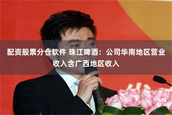 配资股票分仓软件 珠江啤酒：公司华南地区营业收入含广西地区收入