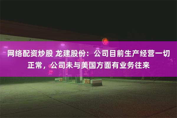 网络配资炒股 龙建股份：公司目前生产经营一切正常，公司未与美国方面有业务往来