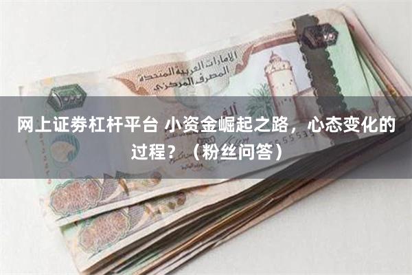 网上证劵杠杆平台 小资金崛起之路，心态变化的过程？（粉丝问答）