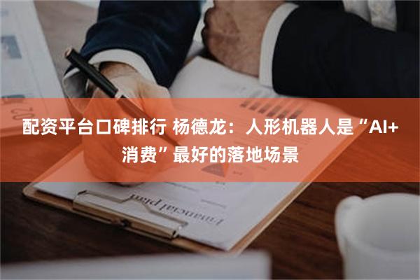 配资平台口碑排行 杨德龙：人形机器人是“AI+消费”最好的落地场景