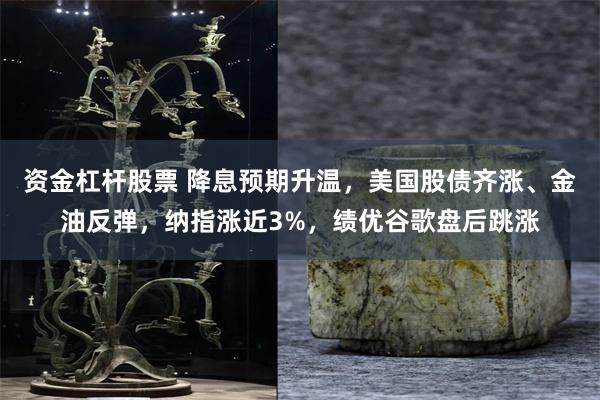 资金杠杆股票 降息预期升温，美国股债齐涨、金油反弹，纳指涨近3%，绩优谷歌盘后跳涨