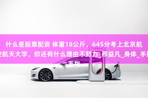 什么是股票配资 体重18公斤，645分考上北京航空航天大学，你还有什么理由不努力_邢益凡_身体_手指