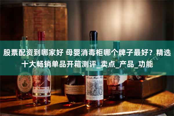 股票配资到哪家好 母婴消毒柜哪个牌子最好？精选十大畅销单品开箱测评_卖点_产品_功能