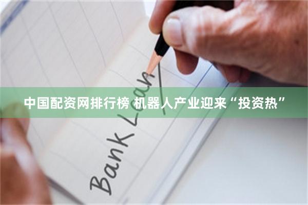 中国配资网排行榜 机器人产业迎来“投资热”