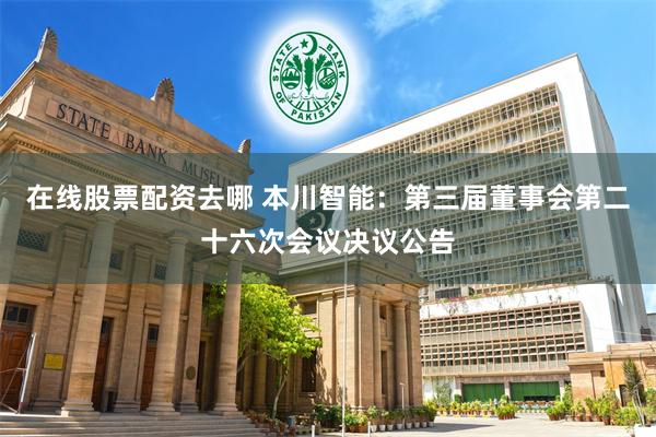 在线股票配资去哪 本川智能：第三届董事会第二十六次会议决议公告