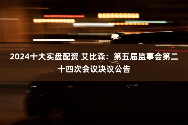 2024十大实盘配资 艾比森：第五届监事会第二十四次会议决议公告