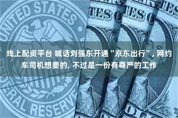 线上配资平台 喊话刘强东开通“京东出行”, 网约车司机想要的, 不过是一份有尊严的工作