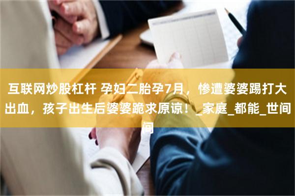 互联网炒股杠杆 孕妇二胎孕7月，惨遭婆婆踢打大出血，孩子出生后婆婆跪求原谅！_家庭_都能_世间