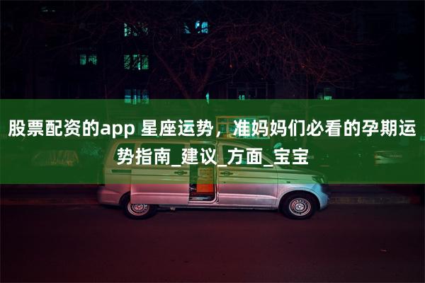 股票配资的app 星座运势，准妈妈们必看的孕期运势指南_建议_方面_宝宝