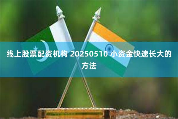 线上股票配资机构 20250510 小资金快速长大的方法