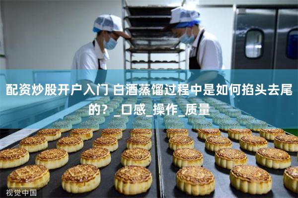 配资炒股开户入门 白酒蒸馏过程中是如何掐头去尾的？_口感_操作_质量