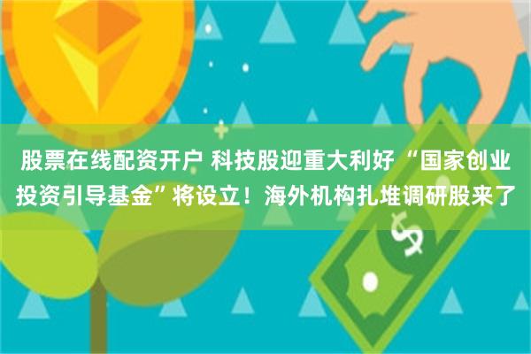 股票在线配资开户 科技股迎重大利好 “国家创业投资引导基金”将设立！海外机构扎堆调研股来了