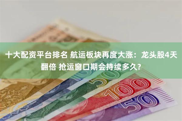 十大配资平台排名 航运板块再度大涨：龙头股4天翻倍 抢运窗口期会持续多久?