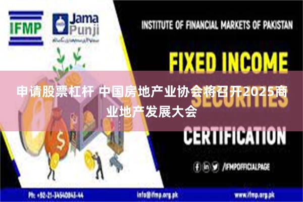申请股票杠杆 中国房地产业协会将召开2025商业地产发展大会