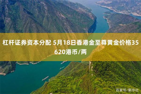 杠杆证券资本分配 5月18日香港金至尊黄金价格35620港币/两