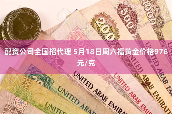 配资公司全国招代理 5月18日周六福黄金价格976元/克